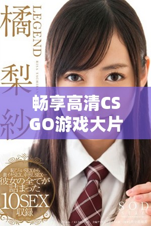 畅享高清CSGO游戏大片 轻松免费下载与安装教程