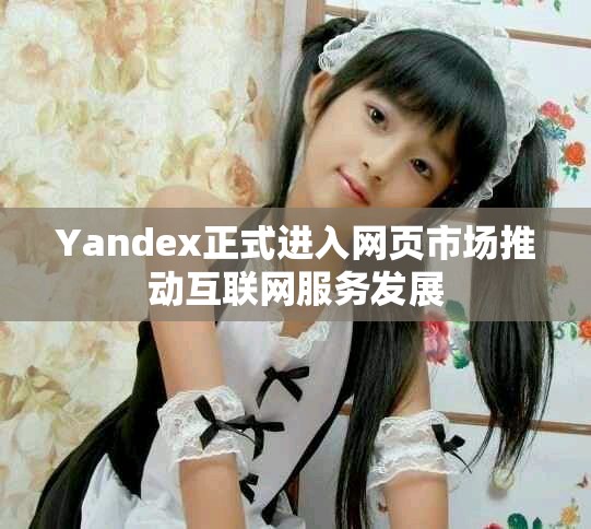 Yandex正式进入网页市场推动互联网服务发展