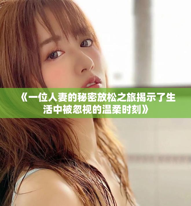 《一位人妻的秘密放松之旅揭示了生活中被忽视的温柔时刻》