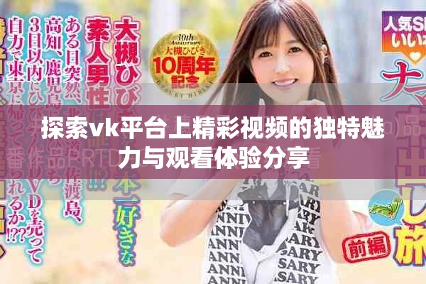 探索vk平台上精彩视频的独特魅力与观看体验分享