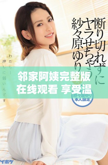 邻家阿姨完整版在线观看 享受温情邻里生活的独特体验