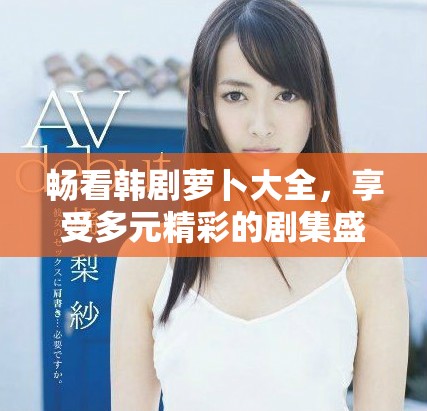 畅看韩剧萝卜大全，享受多元精彩的剧集盛宴