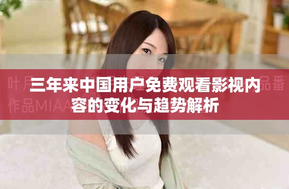 三年来中国用户免费观看影视内容的变化与趋势解析