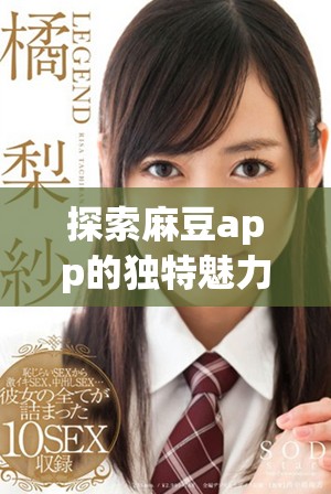探索麻豆app的独特魅力与功能 让你的生活更加精彩丰富