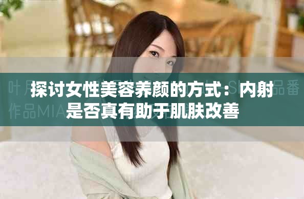 探讨女性美容养颜的方式：内射是否真有助于肌肤改善