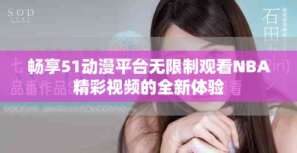 畅享51动漫平台无限制观看NBA精彩视频的全新体验
