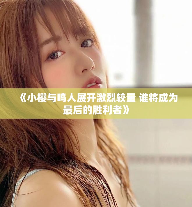 《小樱与鸣人展开激烈较量 谁将成为最后的胜利者》