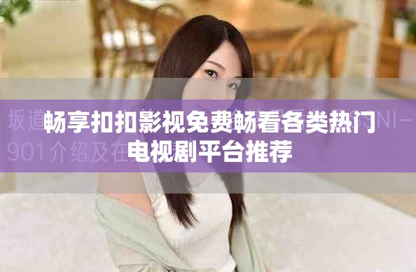 畅享扣扣影视免费畅看各类热门电视剧平台推荐