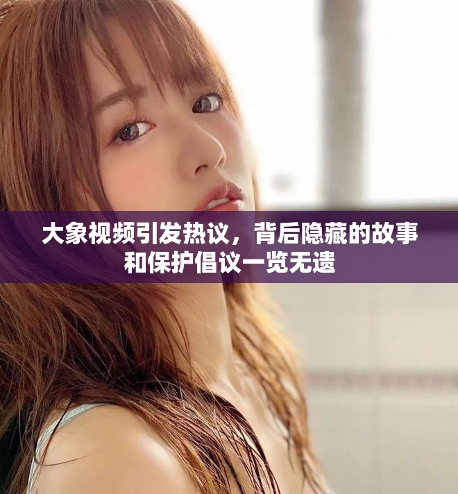 大象视频引发热议，背后隐藏的故事和保护倡议一览无遗