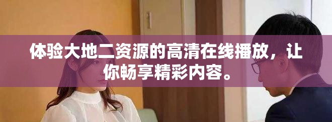 体验大地二资源的高清在线播放，让你畅享精彩内容。
