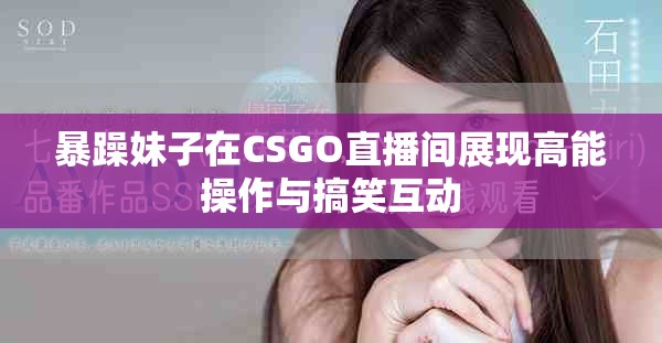 暴躁妹子在CSGO直播间展现高能操作与搞笑互动
