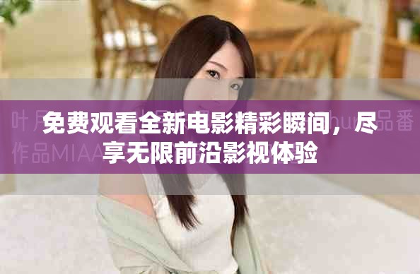 免费观看全新电影精彩瞬间，尽享无限前沿影视体验