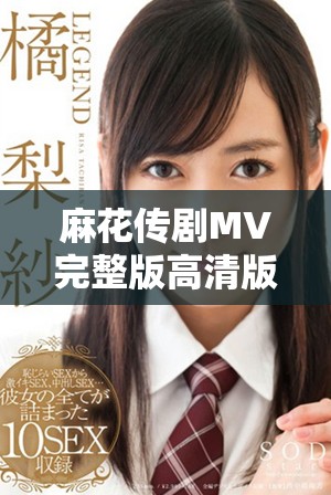 麻花传剧MV完整版高清版在线观看享受精彩表演体验