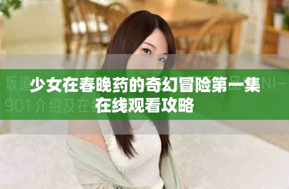 少女在春晚药的奇幻冒险第一集在线观看攻略