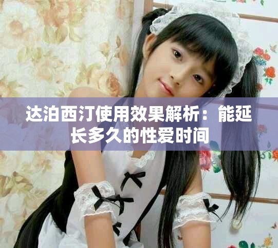 达泊西汀使用效果解析：能延长多久的性爱时间