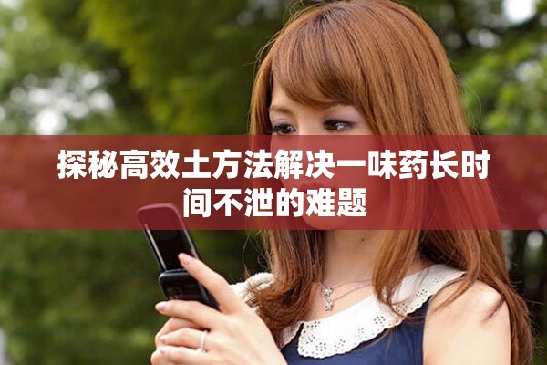 探秘高效土方法解决一味药长时间不泄的难题