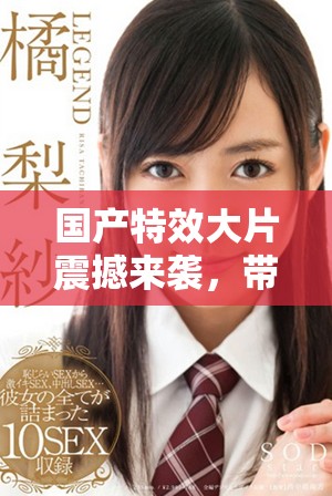 国产特效大片震撼来袭，带你领略视觉盛宴的精彩之旅