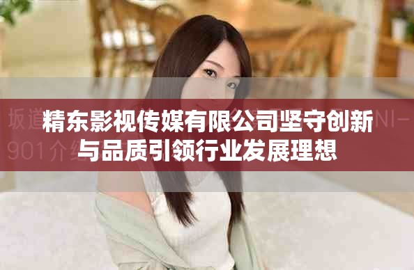精东影视传媒有限公司坚守创新与品质引领行业发展理想