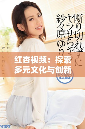 红杏视频：探索多元文化与创新内容的全新视角