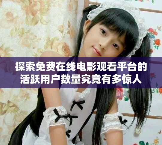 探索免费在线电影观看平台的活跃用户数量究竟有多惊人