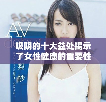 吸阴的十大益处揭示了女性健康的重要性及其积极影响