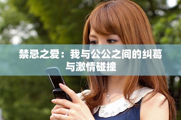 禁忌之爱：我与公公之间的纠葛与激情碰撞