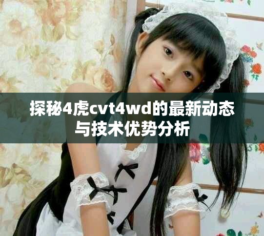 探秘4虎cvt4wd的最新动态与技术优势分析