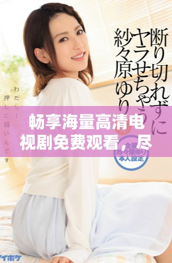 畅享海量高清电视剧免费观看，尽情享受视听盛宴