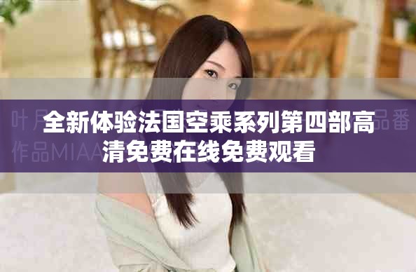 全新体验法国空乘系列第四部高清免费在线免费观看