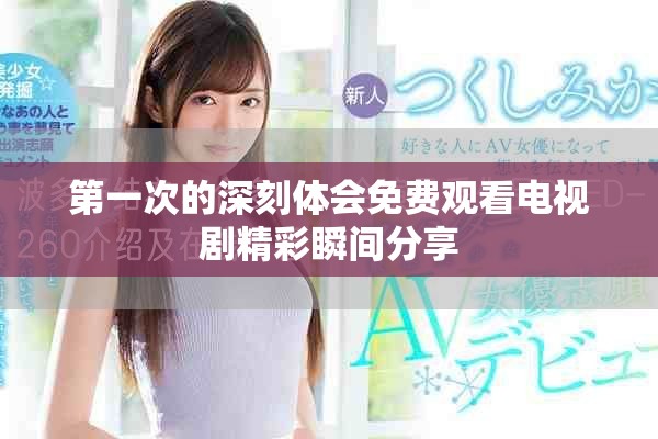 第一次的深刻体会免费观看电视剧精彩瞬间分享