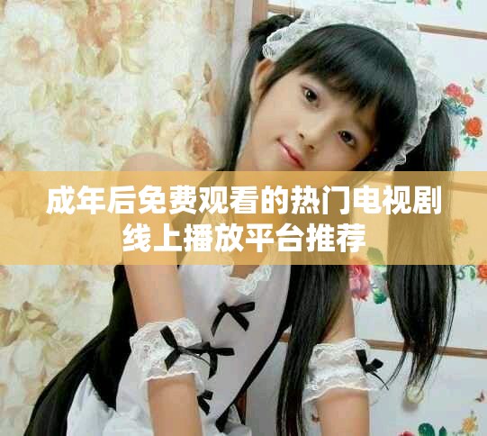 成年后免费观看的热门电视剧线上播放平台推荐