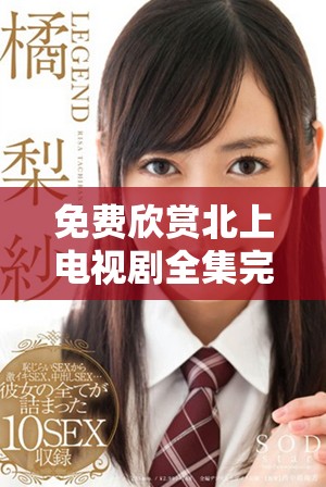 免费欣赏北上电视剧全集完整版精彩内容，快来观看吧！