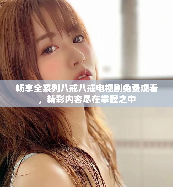 畅享全系列八戒八戒电视剧免费观看，精彩内容尽在掌握之中