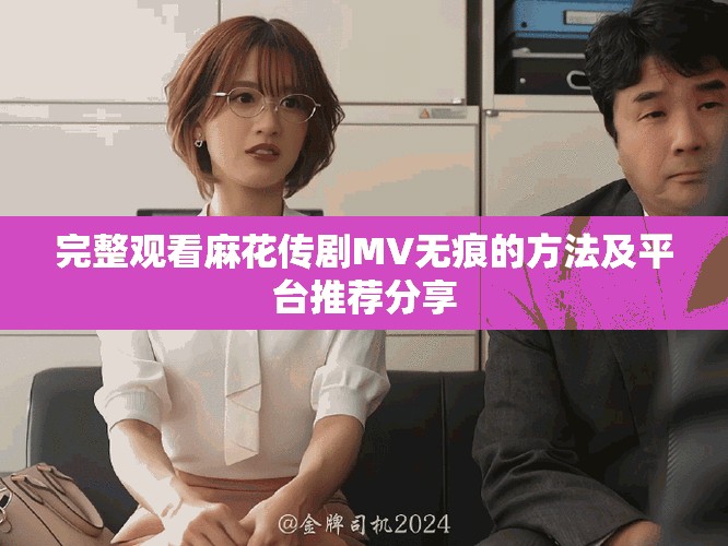 完整观看麻花传剧MV无痕的方法及平台推荐分享
