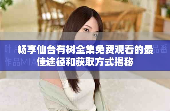 畅享仙台有树全集免费观看的最佳途径和获取方式揭秘