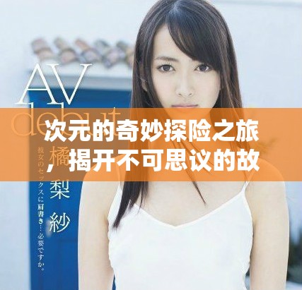 次元的奇妙探险之旅，揭开不可思议的故事面纱