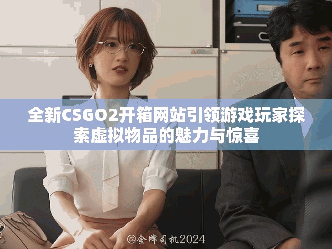 全新CSGO2开箱网站引领游戏玩家探索虚拟物品的魅力与惊喜