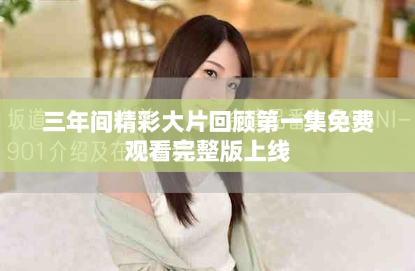 三年间精彩大片回顾第一集免费观看完整版上线
