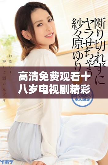高清免费观看十八岁电视剧精彩剧情抢先看
