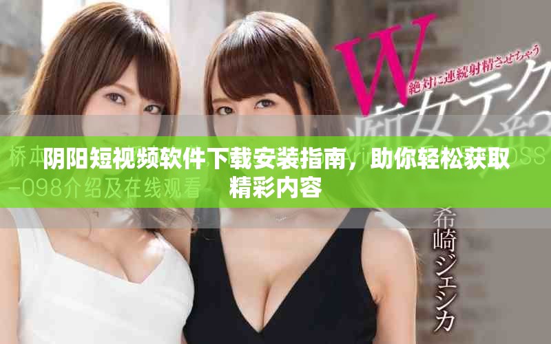 阴阳短视频软件下载安装指南，助你轻松获取精彩内容