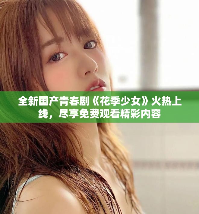 全新国产青春剧《花季少女》火热上线，尽享免费观看精彩内容
