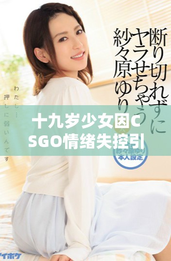 十九岁少女因CSGO情绪失控引发争议事件