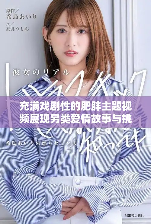 充满戏剧性的肥胖主题视频展现另类爱情故事与挑战