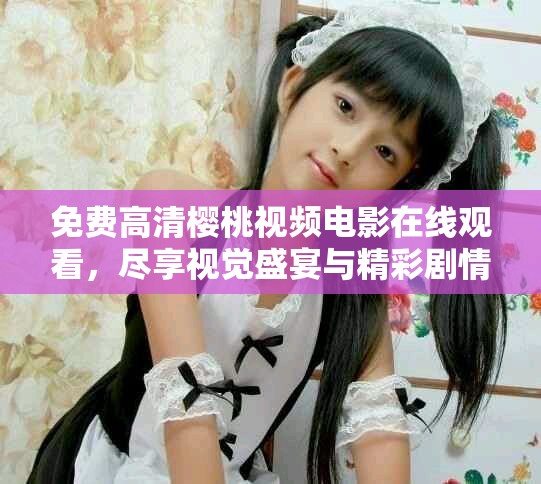 免费高清樱桃视频电影在线观看，尽享视觉盛宴与精彩剧情