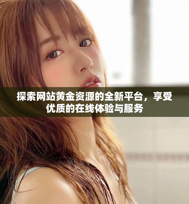 探索网站黄金资源的全新平台，享受优质的在线体验与服务