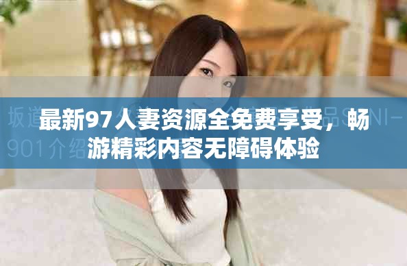 最新97人妻资源全免费享受，畅游精彩内容无障碍体验