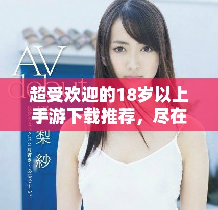 超受欢迎的18岁以上手游下载推荐，尽在此处等您来探索