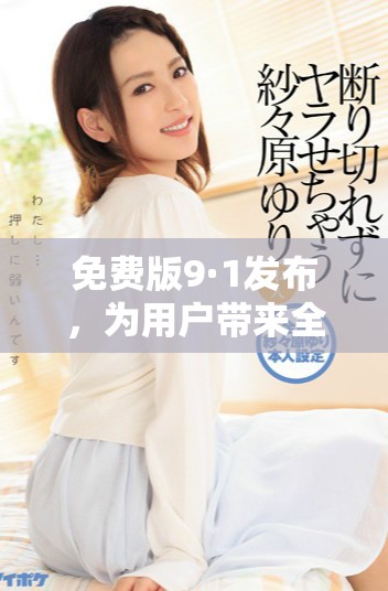 免费版9·1发布，为用户带来全新体验与更多功能更新