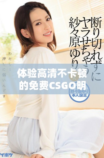 体验高清不卡顿的免费CSGO明星版游戏乐趣