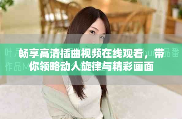 畅享高清插曲视频在线观看，带你领略动人旋律与精彩画面